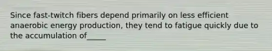 Since fast-twitch fibers depend primarily on less efficient anaerobic energy production, they tend to fatigue quickly due to the accumulation of_____