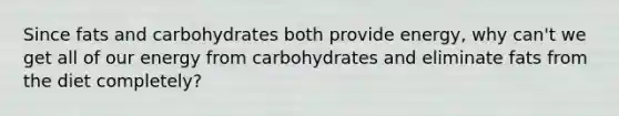 Since fats and carbohydrates both provide energy, why can't we get all of our energy from carbohydrates and eliminate fats from the diet completely?