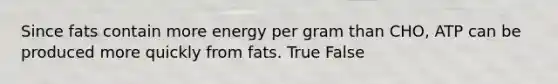 Since fats contain more energy per gram than CHO, ATP can be produced more quickly from fats. True False