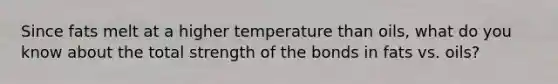 Since fats melt at a higher temperature than oils, what do you know about the total strength of the bonds in fats vs. oils?