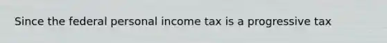 Since the federal personal income tax is a progressive tax