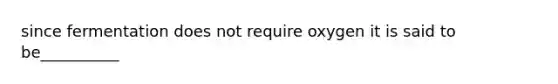 since fermentation does not require oxygen it is said to be__________