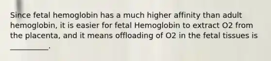 Since fetal hemoglobin has a much higher affinity than adult hemoglobin, it is easier for fetal Hemoglobin to extract O2 from the placenta, and it means offloading of O2 in the fetal tissues is __________.