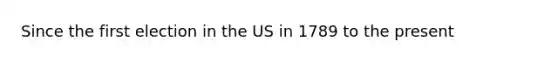 Since the first election in the US in 1789 to the present