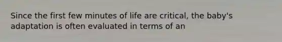 Since the first few minutes of life are critical, the baby's adaptation is often evaluated in terms of an