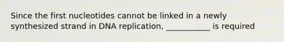 Since the first nucleotides cannot be linked in a newly synthesized strand in DNA replication, ___________ is required