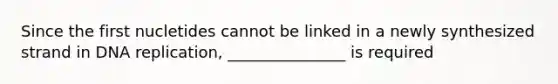 Since the first nucletides cannot be linked in a newly synthesized strand in <a href='https://www.questionai.com/knowledge/kofV2VQU2J-dna-replication' class='anchor-knowledge'>dna replication</a>, _______________ is required