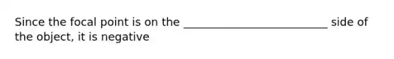 Since the focal point is on the __________________________ side of the object, it is negative