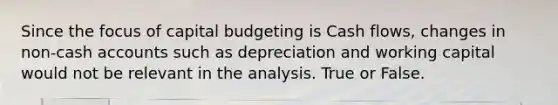 Since the focus of capital budgeting is Cash flows, changes in non-cash accounts such as depreciation and working capital would not be relevant in the analysis. True or False.