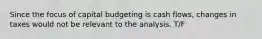 Since the focus of capital budgeting is cash flows, changes in taxes would not be relevant to the analysis. T/F