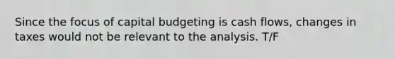 Since the focus of capital budgeting is cash flows, changes in taxes would not be relevant to the analysis. T/F