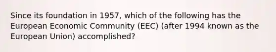 Since its foundation in 1957, which of the following has the European Economic Community (EEC) (after 1994 known as the European Union) accomplished?