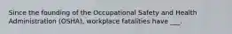 Since the founding of the Occupational Safety and Health Administration (OSHA), workplace fatalities have ___.