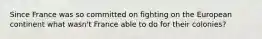 Since France was so committed on fighting on the European continent what wasn't France able to do for their colonies?