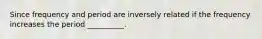 Since frequency and period are inversely related if the frequency increases the period __________.