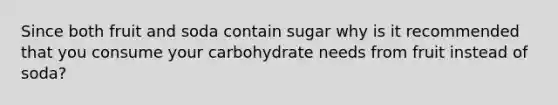 Since both fruit and soda contain sugar why is it recommended that you consume your carbohydrate needs from fruit instead of soda?