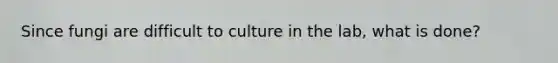 Since fungi are difficult to culture in the lab, what is done?