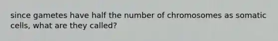 since gametes have half the number of chromosomes as somatic cells, what are they called?