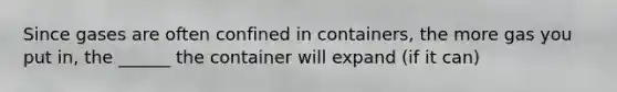 Since gases are often confined in containers, the more gas you put in, the ______ the container will expand (if it can)