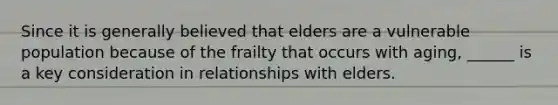 Since it is generally believed that elders are a vulnerable population because of the frailty that occurs with aging, ______ is a key consideration in relationships with elders.