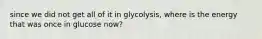 since we did not get all of it in glycolysis, where is the energy that was once in glucose now?