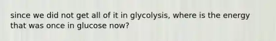 since we did not get all of it in glycolysis, where is the energy that was once in glucose now?