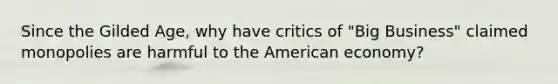 Since the Gilded Age, why have critics of "Big Business" claimed monopolies are harmful to the American economy?