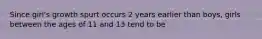 Since girl's growth spurt occurs 2 years earlier than boys, girls between the ages of 11 and 13 tend to be