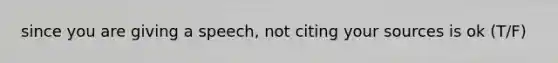 since you are giving a speech, not citing your sources is ok (T/F)