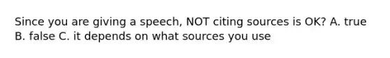 Since you are giving a speech, NOT citing sources is OK? A. true B. false C. it depends on what sources you use