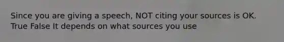 Since you are giving a speech, NOT citing your sources is OK. True False It depends on what sources you use