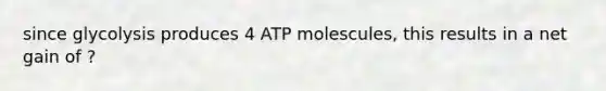 since glycolysis produces 4 ATP molescules, this results in a net gain of ?