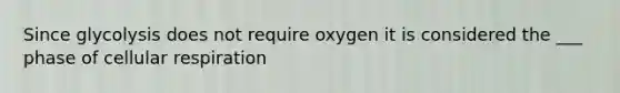 Since glycolysis does not require oxygen it is considered the ___ phase of cellular respiration