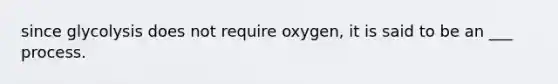 since glycolysis does not require oxygen, it is said to be an ___ process.