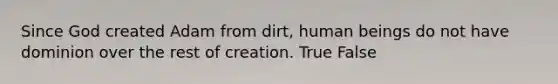 Since God created Adam from dirt, human beings do not have dominion over the rest of creation. True False