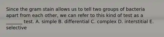 Since the gram stain allows us to tell two groups of bacteria apart from each other, we can refer to this kind of test as a _______ test. A. simple B. differential C. complex D. interstitial E. selective