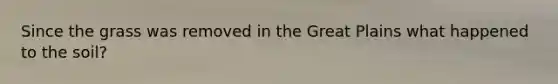 Since the grass was removed in the Great Plains what happened to the soil?