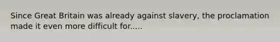 Since Great Britain was already against slavery, the proclamation made it even more difficult for.....