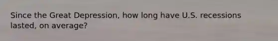 Since the Great Depression, how long have U.S. recessions lasted, on average?
