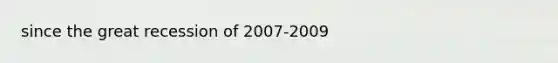 since the great recession of 2007-2009