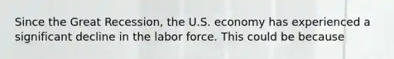 Since the Great Recession, the U.S. economy has experienced a significant decline in the labor force. This could be because