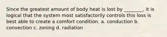 Since the greatest amount of body heat is lost by ________, it is logical that the system most satisfactorily controls this loss is best able to create a comfort condition. a. conduction b. convection c. zoning d. radiation