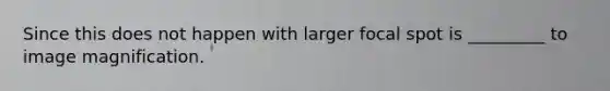 Since this does not happen with larger focal spot is _________ to image magnification.
