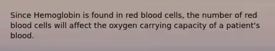 Since Hemoglobin is found in red blood cells, the number of red blood cells will affect the oxygen carrying capacity of a patient's blood.