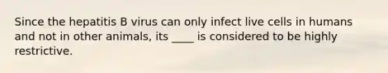 Since the hepatitis B virus can only infect live cells in humans and not in other animals, its ____ is considered to be highly restrictive.