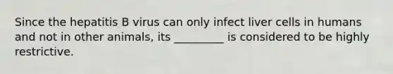 Since the hepatitis B virus can only infect liver cells in humans and not in other animals, its _________ is considered to be highly restrictive.