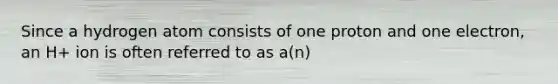 Since a hydrogen atom consists of one proton and one electron, an H+ ion is often referred to as a(n)