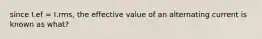 since I.ef = I.rms, the effective value of an alternating current is known as what?