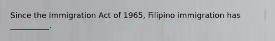 Since the Immigration Act of 1965, Filipino immigration has __________.