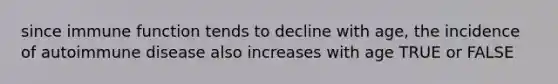 since immune function tends to decline with age, the incidence of autoimmune disease also increases with age TRUE or FALSE